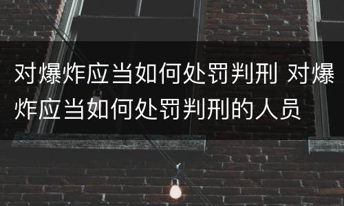 对爆炸应当如何处罚判刑 对爆炸应当如何处罚判刑的人员