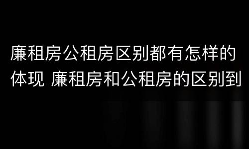 廉租房公租房区别都有怎样的体现 廉租房和公租房的区别到底是什么