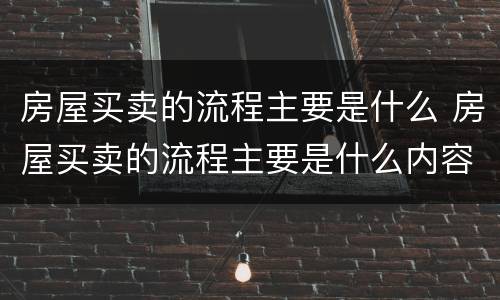 房屋买卖的流程主要是什么 房屋买卖的流程主要是什么内容