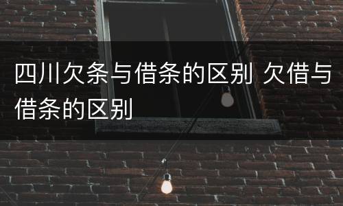 四川欠条与借条的区别 欠借与借条的区别