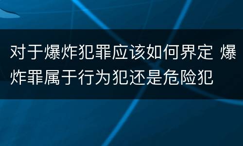 对于爆炸犯罪应该如何界定 爆炸罪属于行为犯还是危险犯