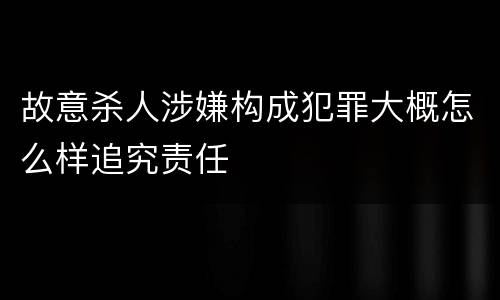 故意杀人涉嫌构成犯罪大概怎么样追究责任