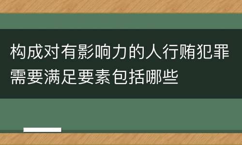 构成对有影响力的人行贿犯罪需要满足要素包括哪些