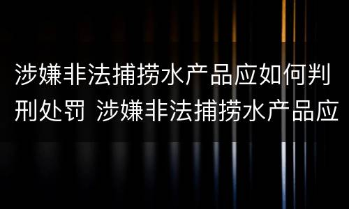 涉嫌非法捕捞水产品应如何判刑处罚 涉嫌非法捕捞水产品应如何判刑处罚