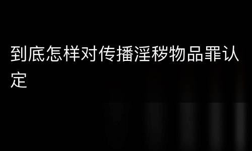 到底怎样对传播淫秽物品罪认定