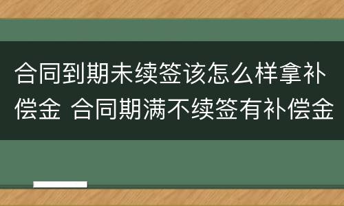 合同到期未续签该怎么样拿补偿金 合同期满不续签有补偿金吗