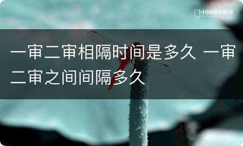 一审二审相隔时间是多久 一审二审之间间隔多久