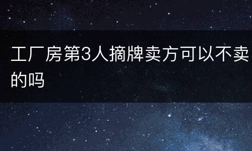 工厂房第3人摘牌卖方可以不卖的吗