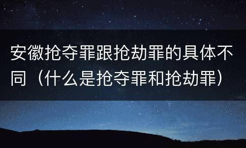 安徽抢夺罪跟抢劫罪的具体不同（什么是抢夺罪和抢劫罪）