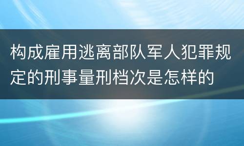 构成雇用逃离部队军人犯罪规定的刑事量刑档次是怎样的