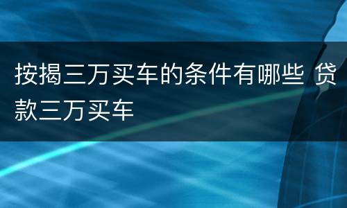 按揭三万买车的条件有哪些 贷款三万买车