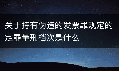 关于持有伪造的发票罪规定的定罪量刑档次是什么