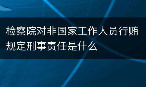 检察院对非国家工作人员行贿规定刑事责任是什么