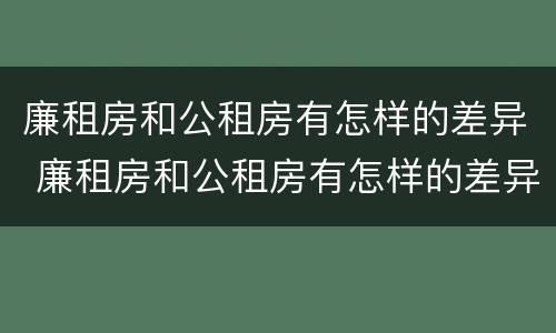 廉租房和公租房有怎样的差异 廉租房和公租房有怎样的差异呢