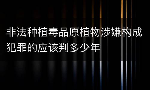 非法种植毒品原植物涉嫌构成犯罪的应该判多少年