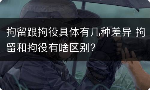 拘留跟拘役具体有几种差异 拘留和拘役有啥区别?