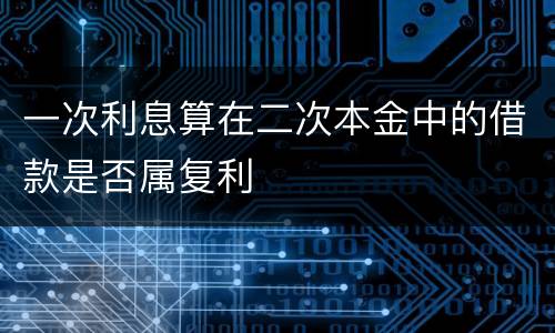 一次利息算在二次本金中的借款是否属复利