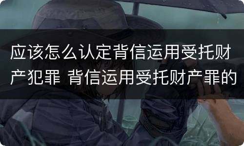 应该怎么认定背信运用受托财产犯罪 背信运用受托财产罪的处罚对象