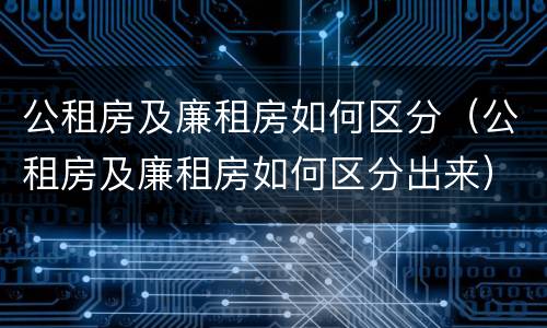 公租房及廉租房如何区分（公租房及廉租房如何区分出来）