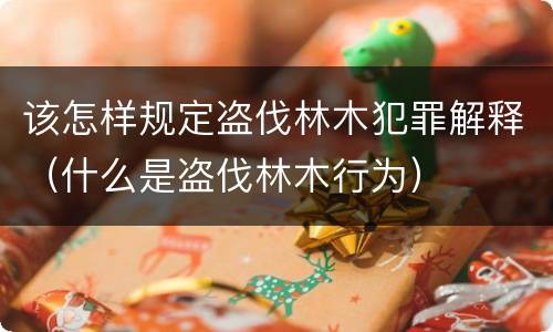 该怎样规定盗伐林木犯罪解释（什么是盗伐林木行为）