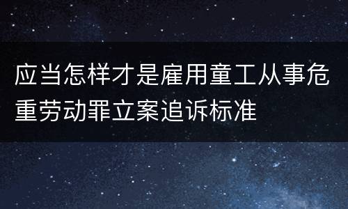 应当怎样才是雇用童工从事危重劳动罪立案追诉标准