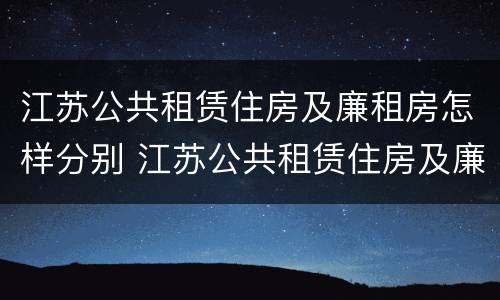 江苏公共租赁住房及廉租房怎样分别 江苏公共租赁住房及廉租房怎样分别认定