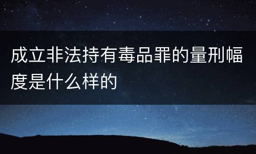 成立非法持有毒品罪的量刑幅度是什么样的