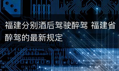 福建分别酒后驾驶醉驾 福建省醉驾的最新规定