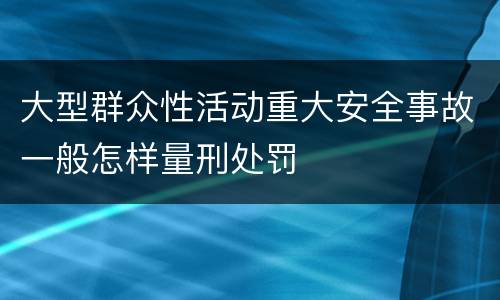大型群众性活动重大安全事故一般怎样量刑处罚