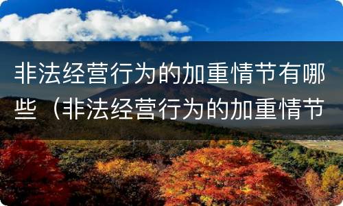 非法经营行为的加重情节有哪些（非法经营行为的加重情节有哪些处罚）
