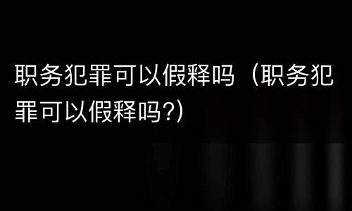 职务犯罪可以假释吗（职务犯罪可以假释吗?）