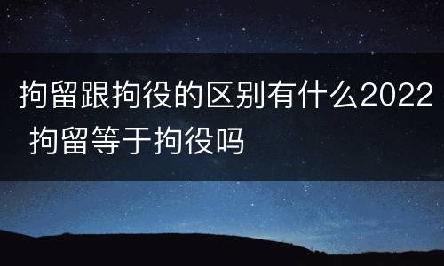 拘留跟拘役的区别有什么2022 拘留等于拘役吗