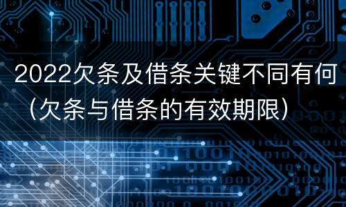 2022欠条及借条关键不同有何（欠条与借条的有效期限）