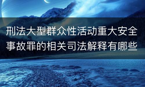刑法大型群众性活动重大安全事故罪的相关司法解释有哪些重要规定