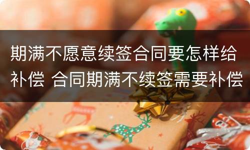 期满不愿意续签合同要怎样给补偿 合同期满不续签需要补偿吗