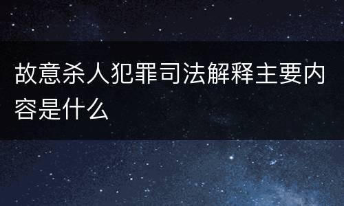 故意杀人犯罪司法解释主要内容是什么