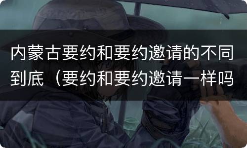 内蒙古要约和要约邀请的不同到底（要约和要约邀请一样吗）