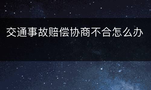 交通事故赔偿协商不合怎么办
