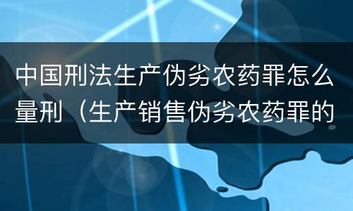 中国刑法生产伪劣农药罪怎么量刑（生产销售伪劣农药罪的量刑标准）