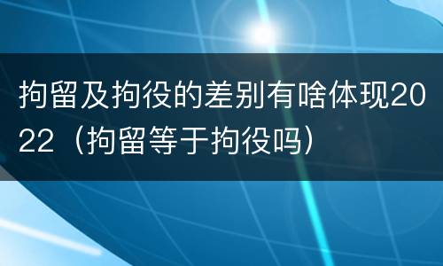 拘留及拘役的差别有啥体现2022（拘留等于拘役吗）