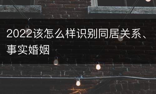 2022该怎么样识别同居关系、事实婚姻