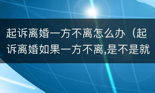 起诉离婚一方不离怎么办（起诉离婚如果一方不离,是不是就离不了）
