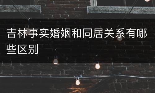 吉林事实婚姻和同居关系有哪些区别