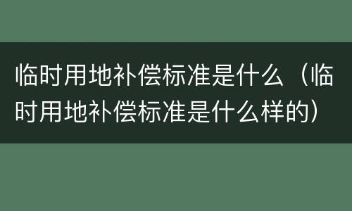 临时用地补偿标准是什么（临时用地补偿标准是什么样的）