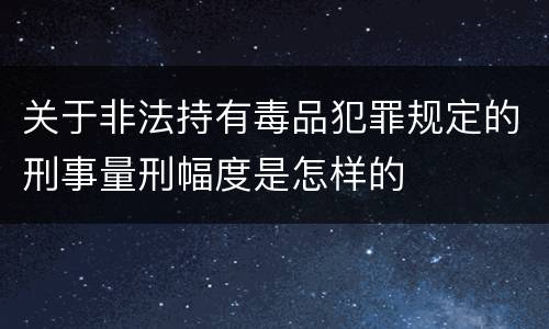 关于非法持有毒品犯罪规定的刑事量刑幅度是怎样的
