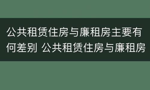 公共租赁住房与廉租房主要有何差别 公共租赁住房与廉租房主要有何差别和联系