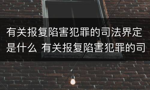 有关报复陷害犯罪的司法界定是什么 有关报复陷害犯罪的司法界定是什么标准