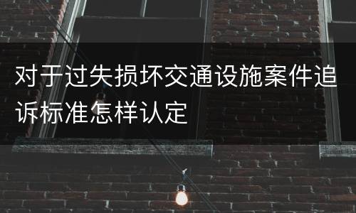 对于过失损坏交通设施案件追诉标准怎样认定