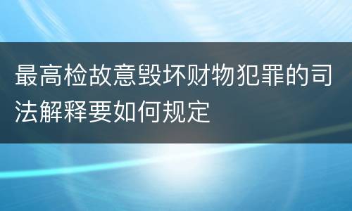 最高检故意毁坏财物犯罪的司法解释要如何规定