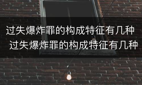 过失爆炸罪的构成特征有几种 过失爆炸罪的构成特征有几种情形